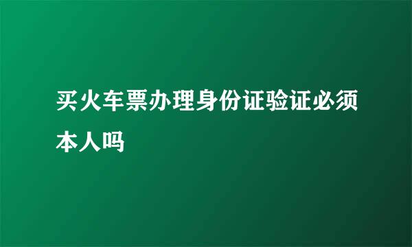 买火车票办理身份证验证必须本人吗