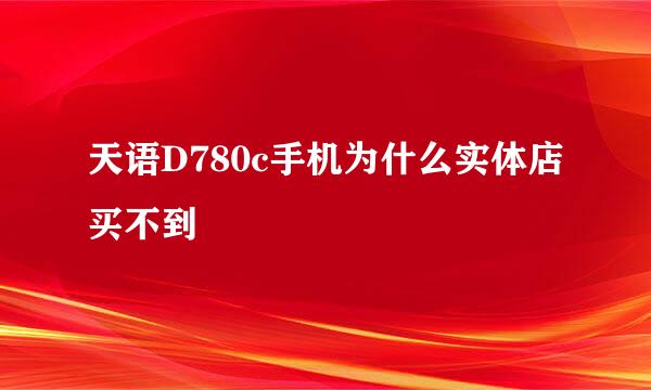 天语D780c手机为什么实体店买不到