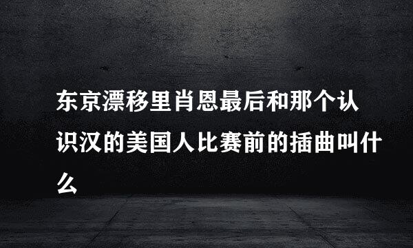 东京漂移里肖恩最后和那个认识汉的美国人比赛前的插曲叫什么