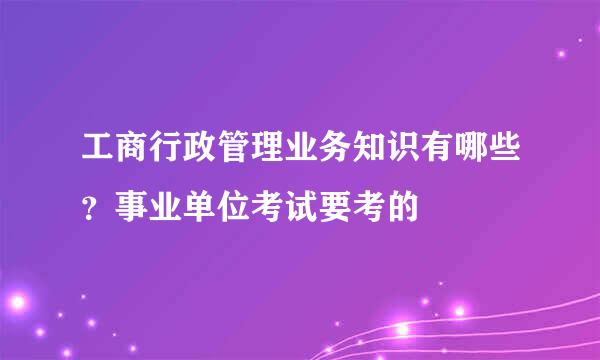 工商行政管理业务知识有哪些？事业单位考试要考的