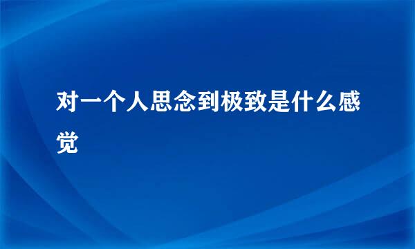 对一个人思念到极致是什么感觉