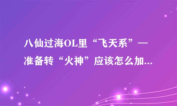 八仙过海OL里“飞天系”—准备转“火神”应该怎么加属性点和技能点？