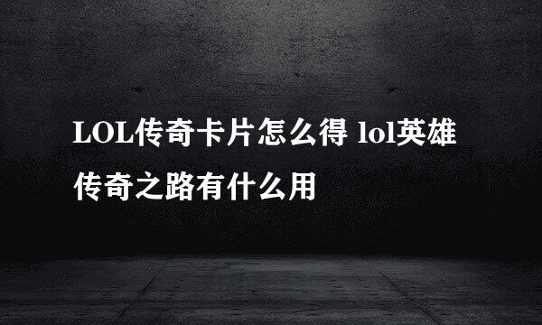 LOL传奇卡片怎么得 lol英雄传奇之路有什么用