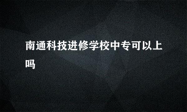 南通科技进修学校中专可以上吗