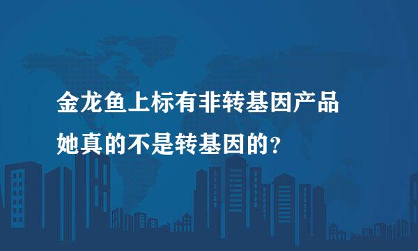 金龙鱼上标有非转基因产品 她真的不是转基因的？