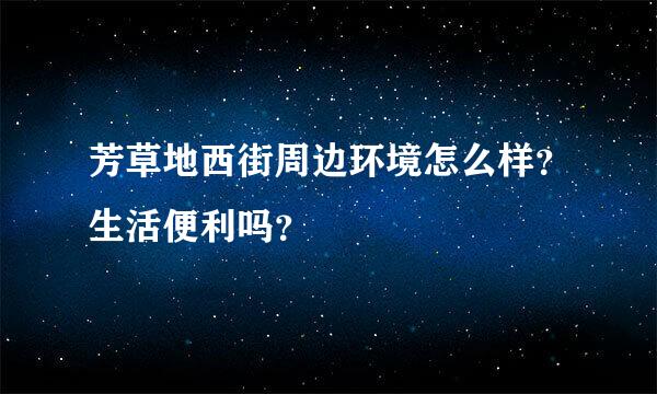 芳草地西街周边环境怎么样？生活便利吗？