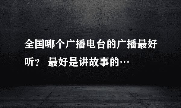 全国哪个广播电台的广播最好听？ 最好是讲故事的…