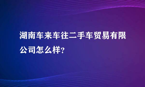 湖南车来车往二手车贸易有限公司怎么样？