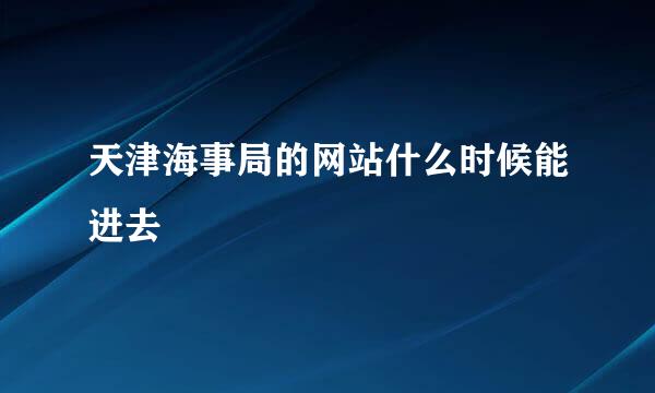 天津海事局的网站什么时候能进去