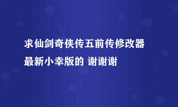 求仙剑奇侠传五前传修改器 最新小幸版的 谢谢谢