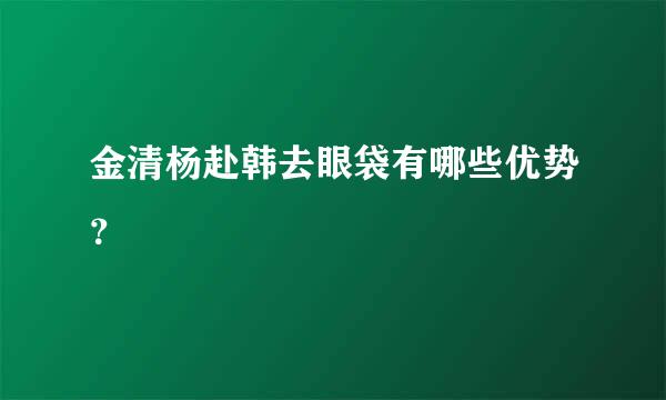 金清杨赴韩去眼袋有哪些优势？