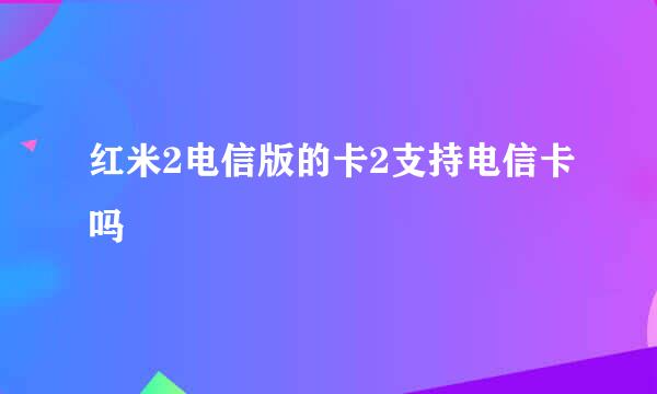 红米2电信版的卡2支持电信卡吗