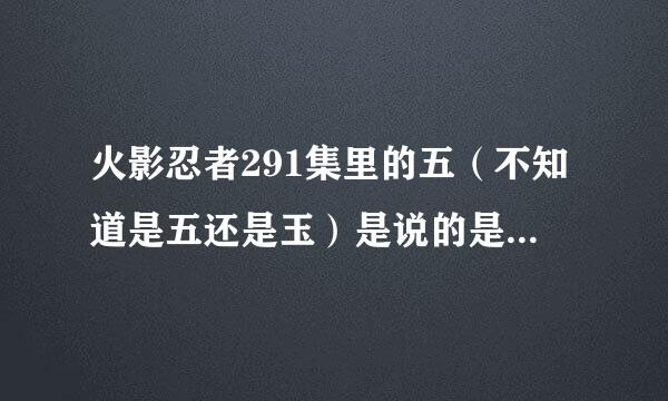 火影忍者291集里的五（不知道是五还是玉）是说的是谁？？？