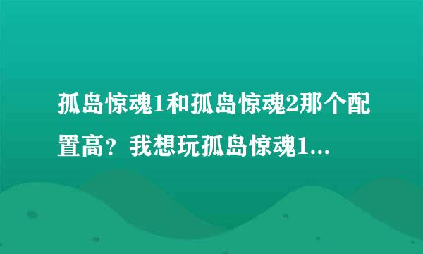 孤岛惊魂1和孤岛惊魂2那个配置高？我想玩孤岛惊魂1，配置是1GB内存 64MB显卡能玩吗？