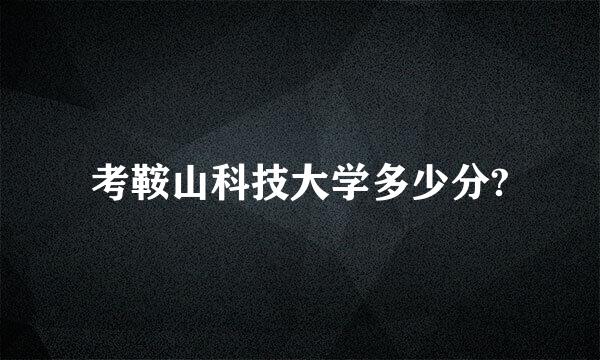 考鞍山科技大学多少分?