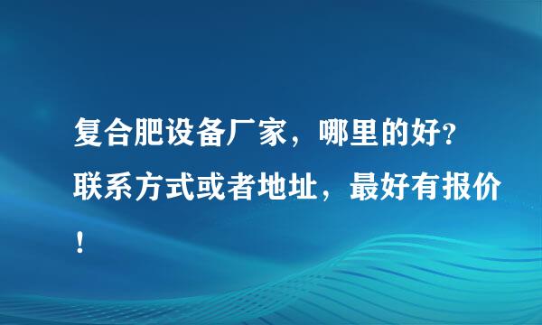 复合肥设备厂家，哪里的好？联系方式或者地址，最好有报价！