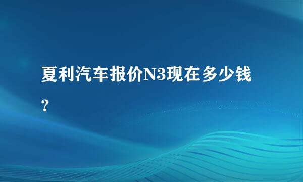 夏利汽车报价N3现在多少钱？