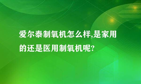 爱尔泰制氧机怎么样,是家用的还是医用制氧机呢?