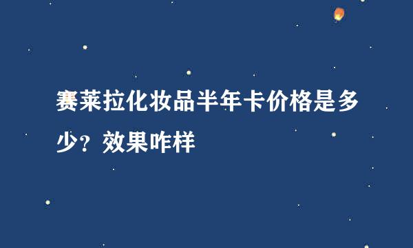 赛莱拉化妆品半年卡价格是多少？效果咋样