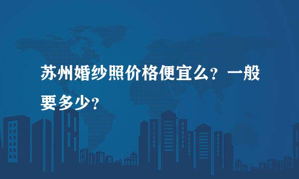 苏州婚纱照价格便宜么？一般要多少？