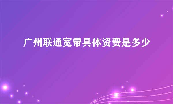 广州联通宽带具体资费是多少