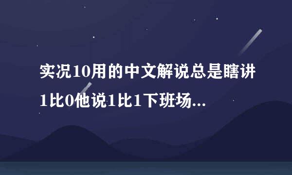 实况10用的中文解说总是瞎讲1比0他说1比1下班场才刚开始他就说双方打平了不得不进入加时赛有没有正确的给