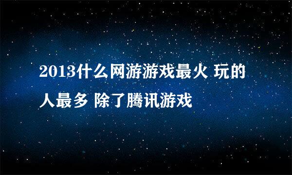 2013什么网游游戏最火 玩的人最多 除了腾讯游戏