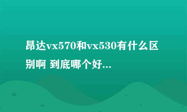 昂达vx570和vx530有什么区别啊 到底哪个好点啊 谢谢大家给点评价！！