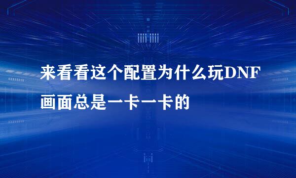 来看看这个配置为什么玩DNF画面总是一卡一卡的