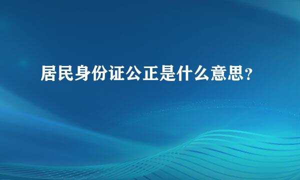 居民身份证公正是什么意思？