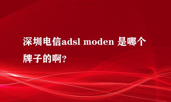 深圳电信adsl moden 是哪个牌子的啊？