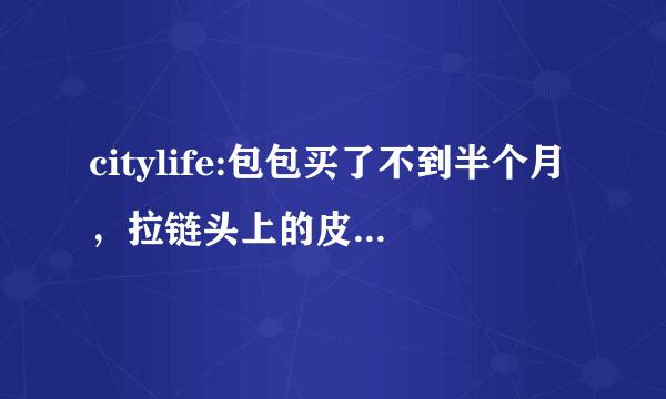 citylife:包包买了不到半个月，拉链头上的皮就开始掉了，能换吗？