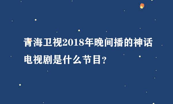 青海卫视2018年晚间播的神话电视剧是什么节目？