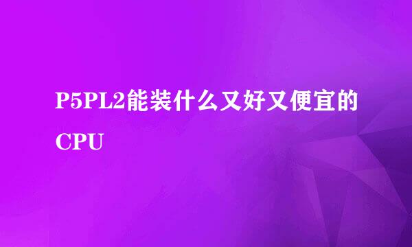 P5PL2能装什么又好又便宜的CPU