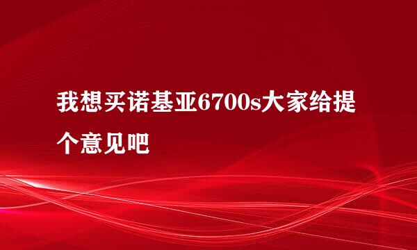 我想买诺基亚6700s大家给提个意见吧