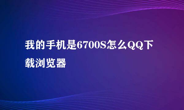 我的手机是6700S怎么QQ下载浏览器