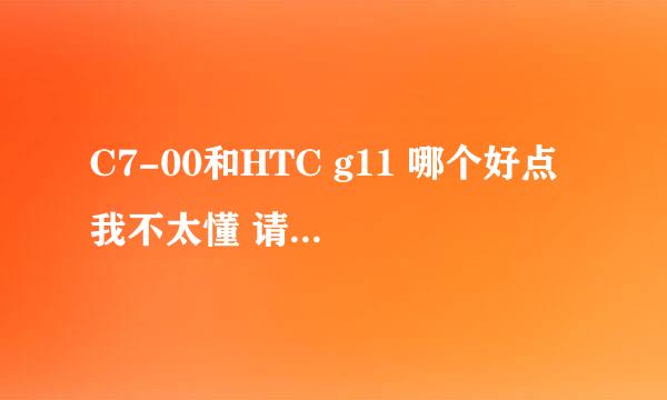 C7-00和HTC g11 哪个好点 我不太懂 请明白人 来教教我