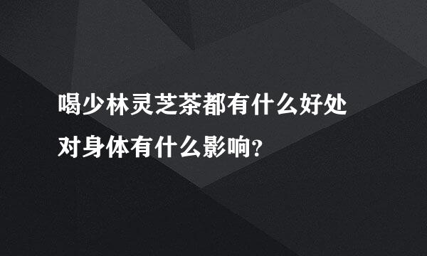 喝少林灵芝茶都有什么好处 对身体有什么影响？