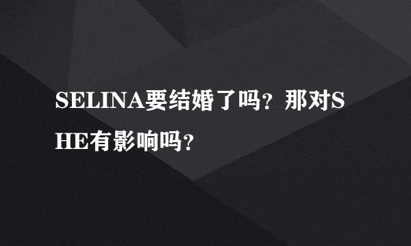 SELINA要结婚了吗？那对SHE有影响吗？