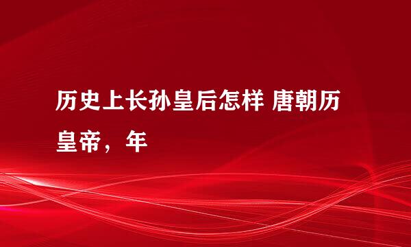 历史上长孙皇后怎样 唐朝历皇帝，年