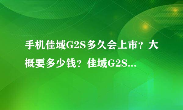 手机佳域G2S多久会上市？大概要多少钱？佳域G2S的性能怎么样？和G2相比做了那些升级了优化？