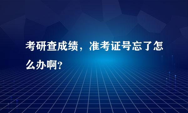 考研查成绩，准考证号忘了怎么办啊？