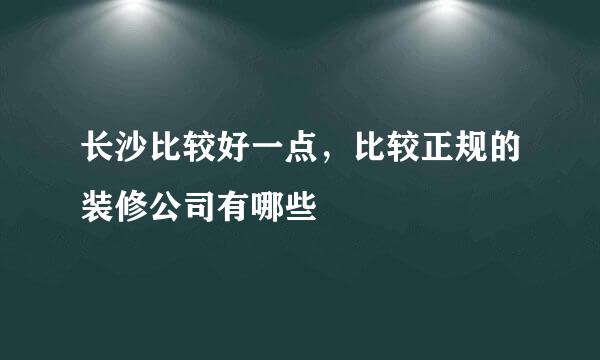 长沙比较好一点，比较正规的装修公司有哪些