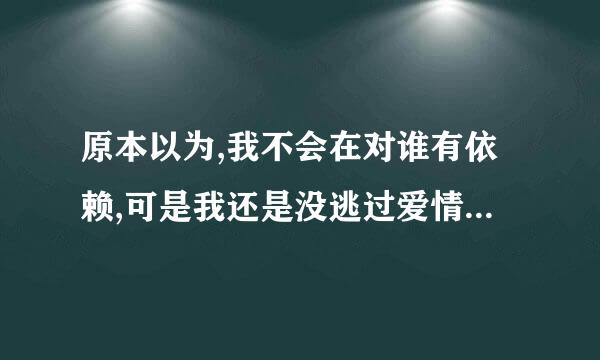 原本以为,我不会在对谁有依赖,可是我还是没逃过爱情这一关,?