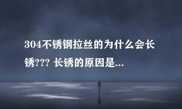 304不锈钢拉丝的为什么会长锈??? 长锈的原因是什么？？？ 烦请讲解