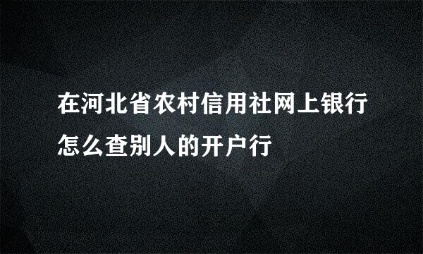 在河北省农村信用社网上银行怎么查别人的开户行