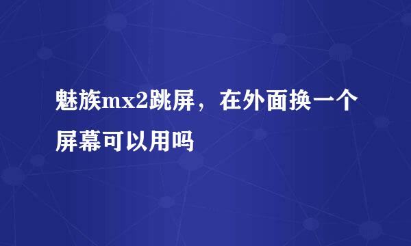 魅族mx2跳屏，在外面换一个屏幕可以用吗