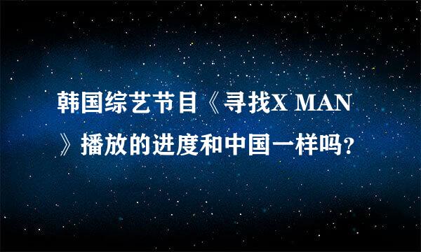 韩国综艺节目《寻找X MAN》播放的进度和中国一样吗？