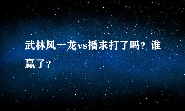 武林风一龙vs播求打了吗？谁赢了？