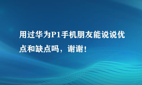 用过华为P1手机朋友能说说优点和缺点吗，谢谢！